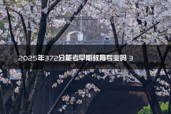 2025年372分能考早期教育专业吗 372分早期教育专业大学推荐