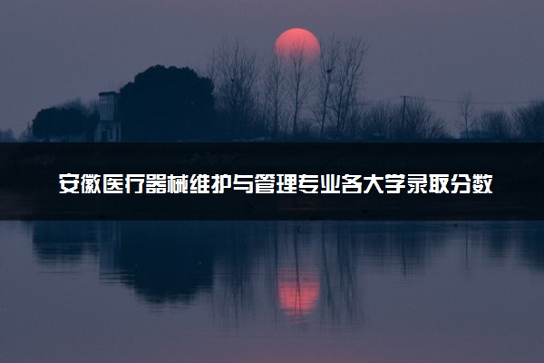 安徽医疗器械维护与管理专业各大学录取分数线：最低433分能上 开设院校及位次
