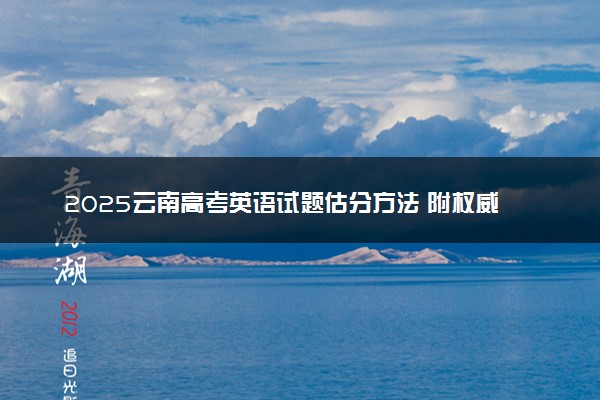 2025云南高考英语试题估分方法 附权威解读及评分标准（全国二卷）