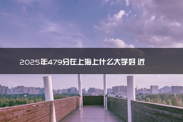 2025年479分在上海上什么大学好 近三年录取分数线是多少