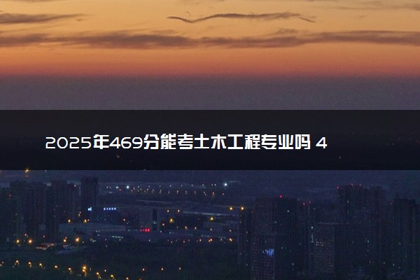 2025年469分能考土木工程专业吗 469分土木工程专业大学推荐