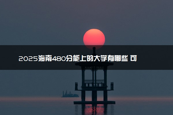 2025海南480分能上的大学有哪些 可以报考院校名单