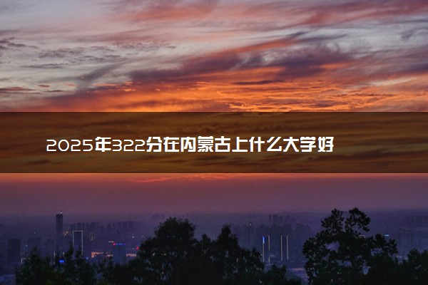 2025年322分在内蒙古上什么大学好 近三年录取分数线是多少