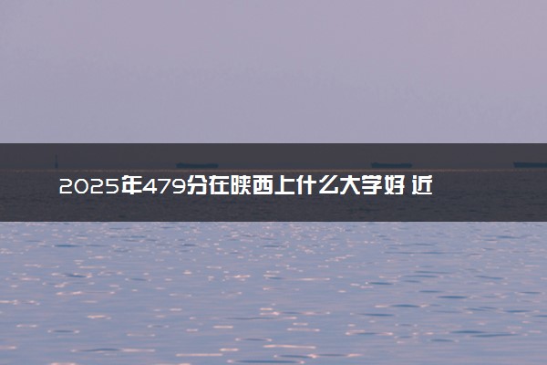 2025年479分在陕西上什么大学好 近三年录取分数线是多少