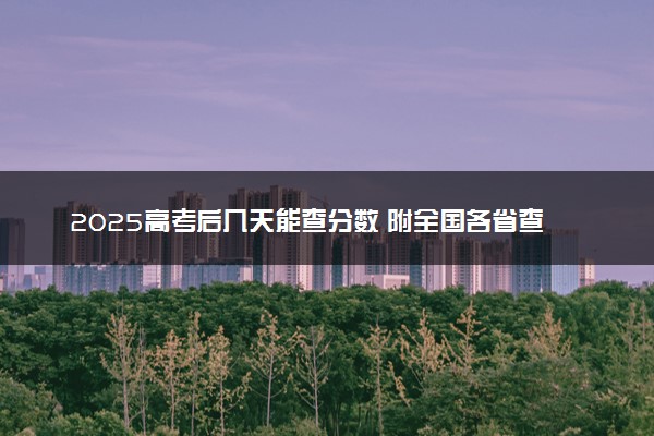 2025高考后几天能查分数 附全国各省查分时间