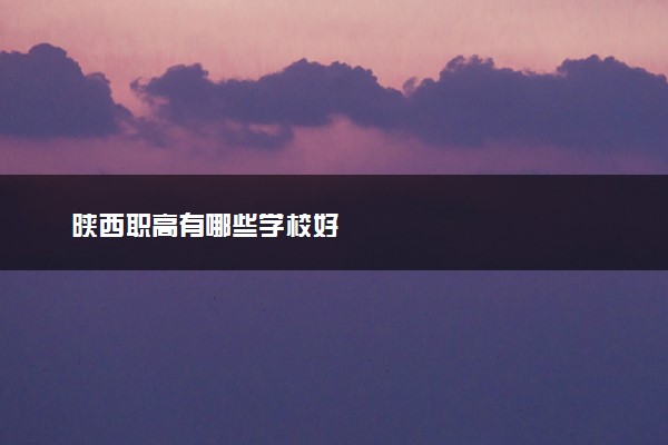 陕西职高有哪些学校好