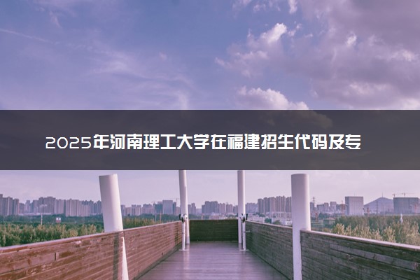 2025年河南理工大学在福建招生代码及专业代码 河南理工大学福建代码是多少？怎么查询？