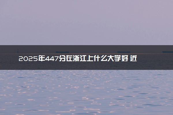 2025年447分在浙江上什么大学好 近三年录取分数线是多少
