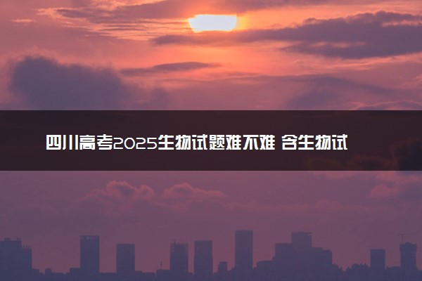 四川高考2025生物试题难不难 含生物试卷估分方法
