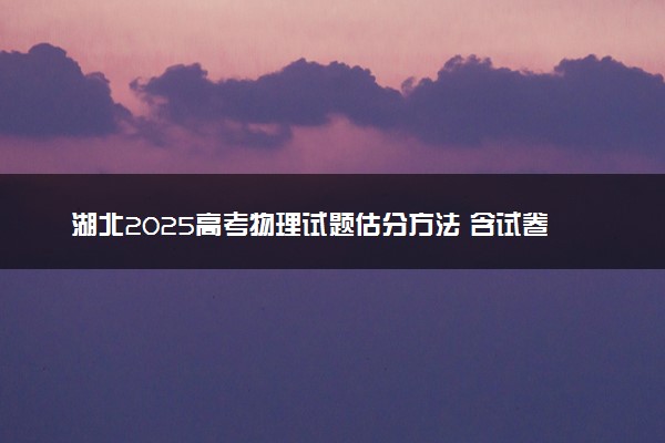 湖北2025高考物理试题估分方法 含试卷评析及难不难（湖北卷）