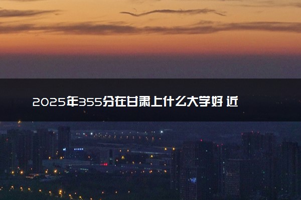 2025年355分在甘肃上什么大学好 近三年录取分数线是多少