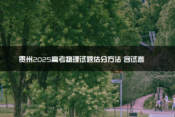 贵州2025高考物理试题估分方法 含试卷评析及难不难（贵州卷）