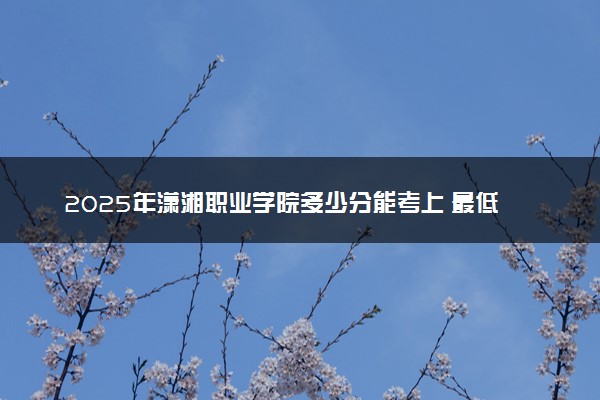 2025年潇湘职业学院多少分能考上 最低分及位次