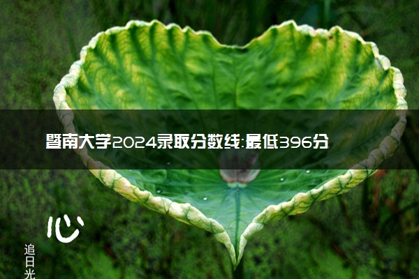 暨南大学2024录取分数线：最低396分 附2025年报考建议及注意事项