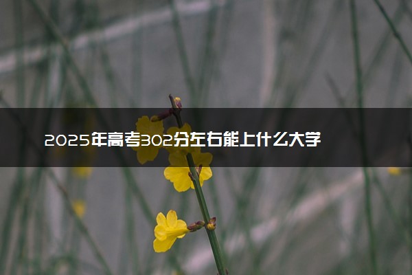 2025年高考302分左右能上什么大学 可以报考院校有哪些