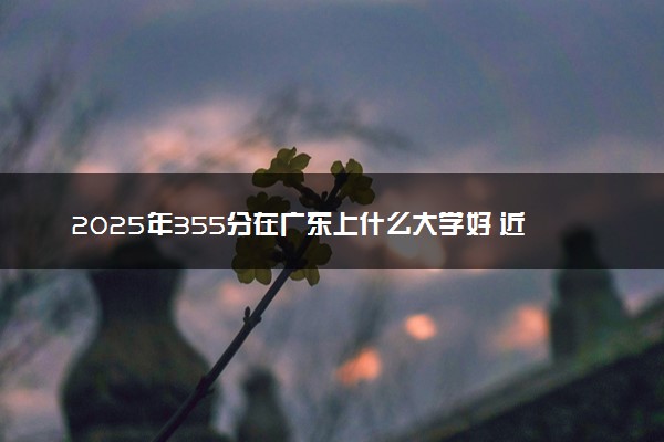 2025年355分在广东上什么大学好 近三年录取分数线是多少