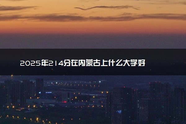 2025年214分在内蒙古上什么大学好 近三年录取分数线是多少
