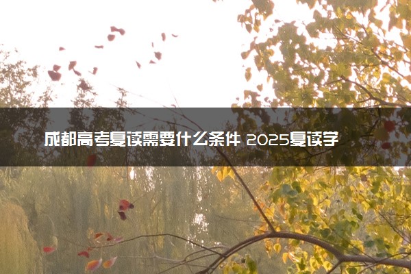 成都高考复读需要什么条件 2025复读学校有哪些