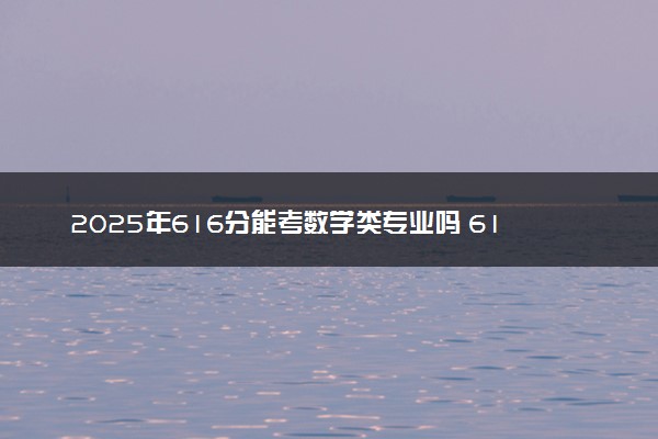 2025年616分能考数学类专业吗 616分数学类专业大学推荐