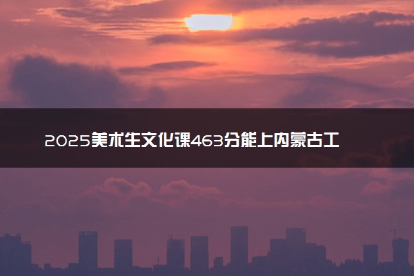 2025美术生文化课463分能上内蒙古工业大学吗
