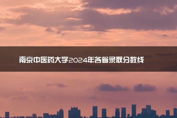 南京中医药大学2024年各省录取分数线 多少分能考上