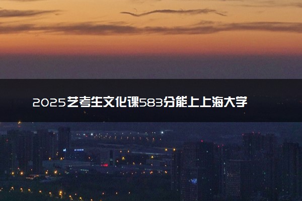 2025艺考生文化课583分能上上海大学吗