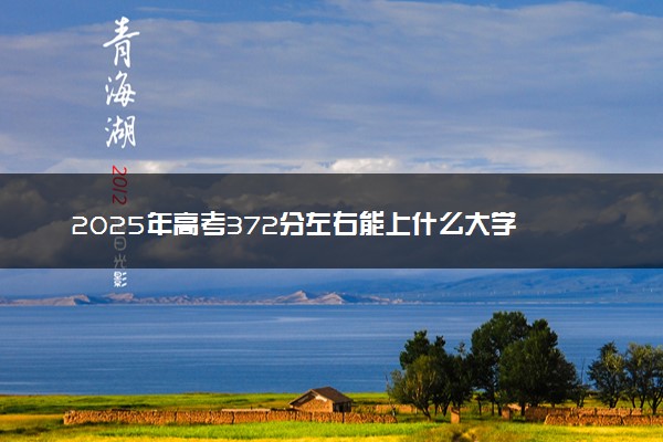2025年高考372分左右能上什么大学 可以报考院校有哪些