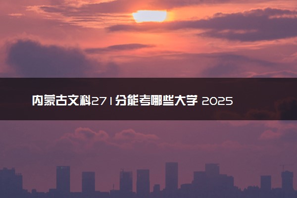内蒙古文科271分能考哪些大学 2025考生稳上的大学名单