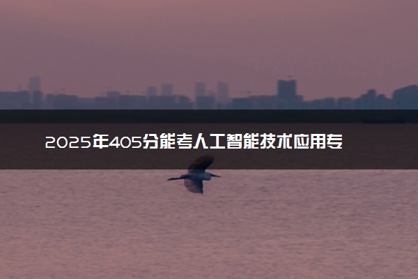 2025年405分能考人工智能技术应用专业吗 405分人工智能技术应用专业大学推荐
