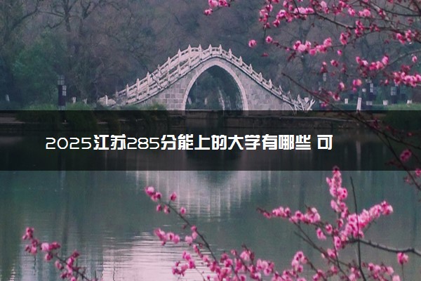 2025江苏285分能上的大学有哪些 可以报考院校名单