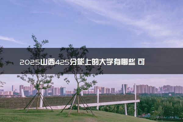 2025山西425分能上的大学有哪些 可以报考院校名单