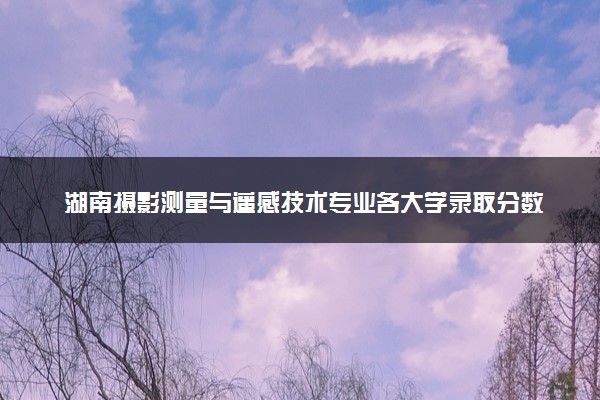 湖南摄影测量与遥感技术专业各大学录取分数线：最低342分能上 开设院校及位次