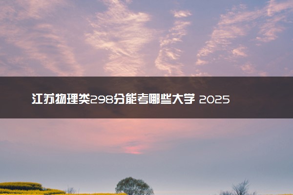 江苏物理类298分能考哪些大学 2025考生稳上的大学名单