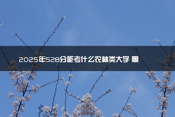 2025年528分能考什么农林类大学 哪些大学值得报