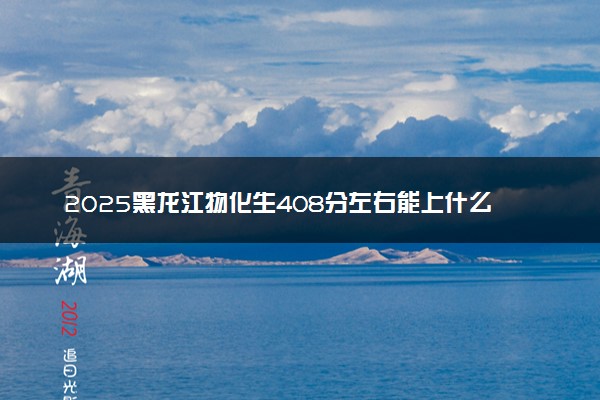 2025黑龙江物化生408分左右能上什么大学 可以报考的院校名单