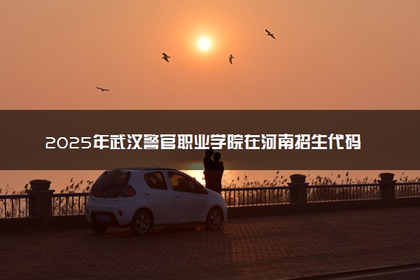 2025年武汉警官职业学院在河南招生代码：8852 专业代码及报考指南