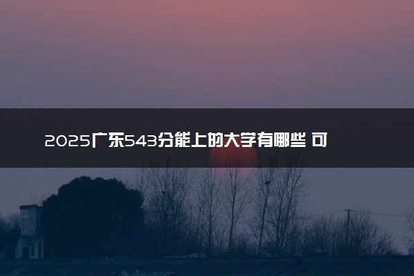 2025广东543分能上的大学有哪些 可以报考院校名单