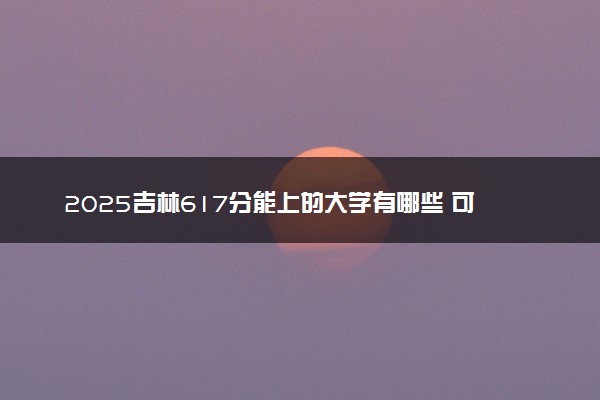 2025吉林617分能上的大学有哪些 可以报考院校名单