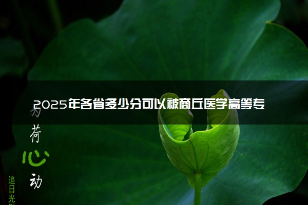 2025年各省多少分可以被商丘医学高等专科学校录取？历年录取分数线