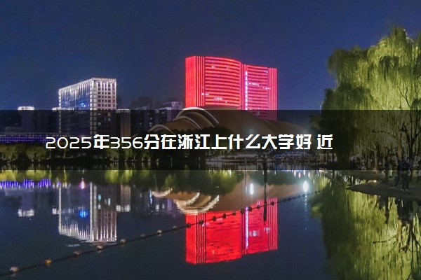 2025年356分在浙江上什么大学好 近三年录取分数线是多少