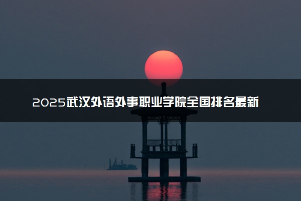 2025武汉外语外事职业学院全国排名最新 录取分数线是多少