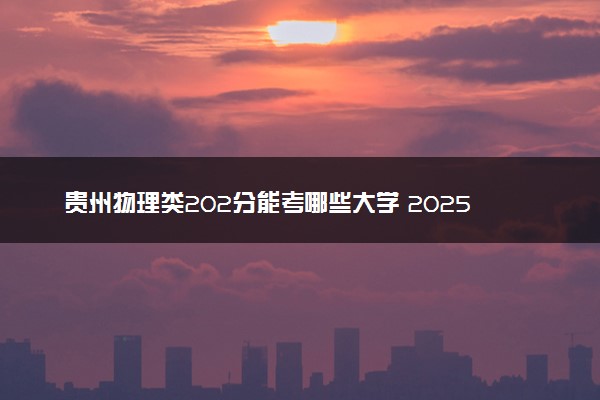 贵州物理类202分能考哪些大学 2025考生稳上的大学名单