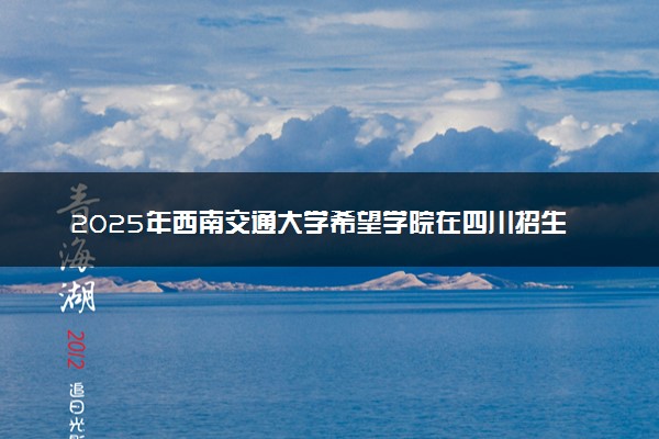 2025年西南交通大学希望学院在四川招生代码：5706 专业代码及报考指南