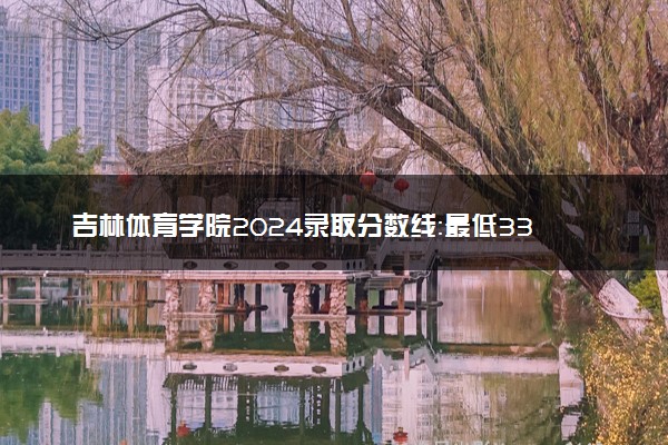 吉林体育学院2024录取分数线：最低331分 附2025年报考建议及注意事项