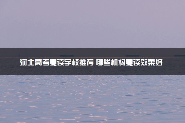 河北高考复读学校推荐 哪些机构复读效果好