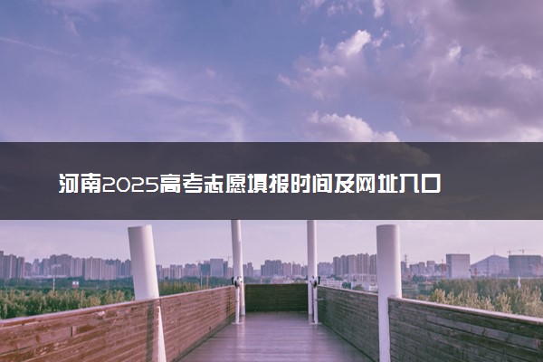 河南2025高考志愿填报时间及网址入口 含志愿设置及流程
