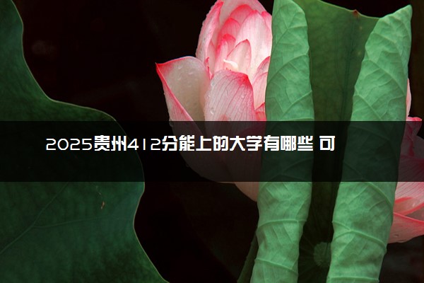 2025贵州412分能上的大学有哪些 可以报考院校名单