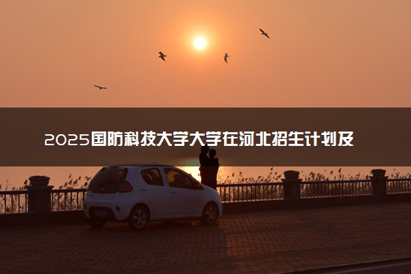 2025国防科技大学大学在河北招生计划及人数招生专业有哪些