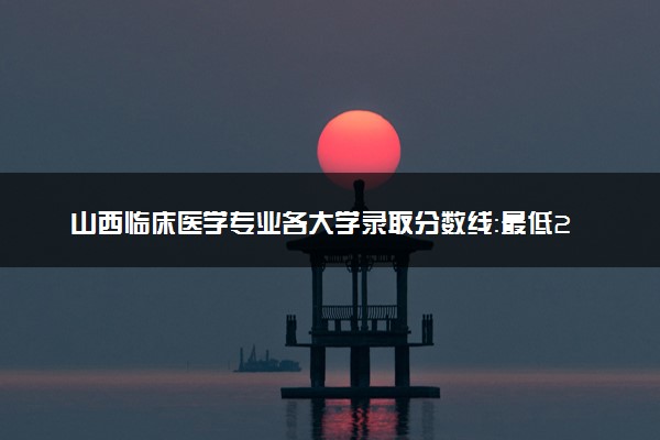 山西临床医学专业各大学录取分数线：最低207分能上 开设院校及位次