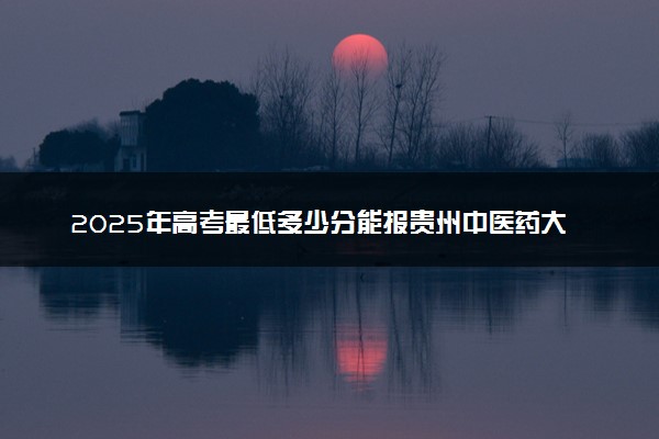 2025年高考最低多少分能报贵州中医药大学？附贵州中医药大学历年录取分数线及位次